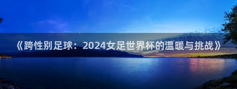 2026世界杯日期：《跨性别足球：2024女足世界杯的温暖与挑战》
